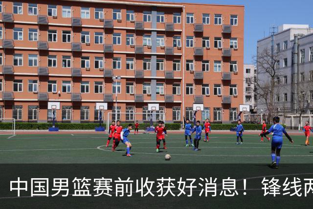 中国男篮赛前收获好消息！锋线两大将有望复出，赢日本概率大增！