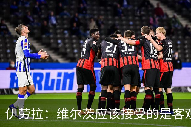伊劳拉：维尔茨应该接受的是客观评判 阿劳霍出场时间超出预期