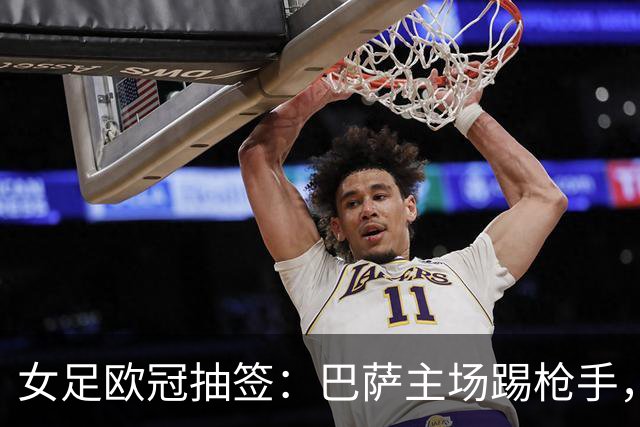 女足欧冠抽签：巴萨主场踢枪手，拜仁连战巴萨巴黎皇马曼城